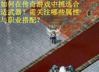 如何在传奇游戏中挑选合适武器？需关注哪些属性与职业搭配？