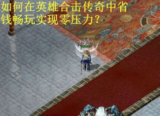 如何在英雄合击传奇中省钱畅玩实现零压力？