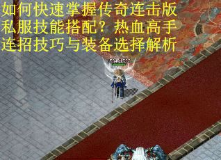 如何快速掌握传奇连击版私服技能搭配？热血高手连招技巧与装备选择解析