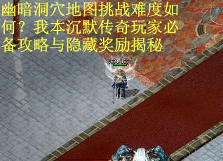 幽暗洞穴地图挑战难度如何？我本沉默传奇玩家必备攻略与隐藏奖励揭秘