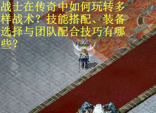 战士在传奇中如何玩转多样战术？技能搭配、装备选择与团队配合技巧有哪些？