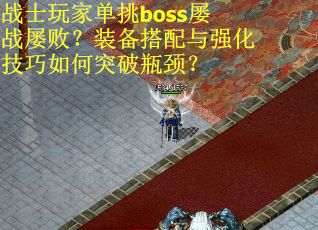 战士玩家单挑boss屡战屡败？装备搭配与强化技巧如何突破瓶颈？