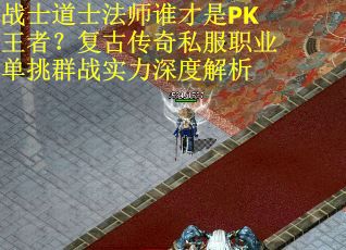 战士道士法师谁才是PK王者？复古传奇私服职业单挑群战实力深度解析
