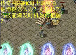 传奇私服PK道士职业总被消耗怎么办？走位技巧与技能爆发时机如何把握？