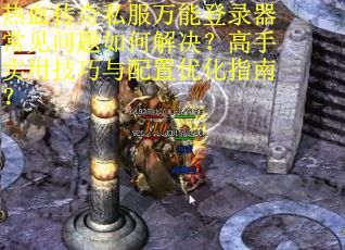 热血传奇私服万能登录器常见问题如何解决？高手实用技巧与配置优化指南？