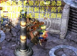 热血传奇私服万能登录器常见问题如何解决？高手实用技巧与配置优化指南？