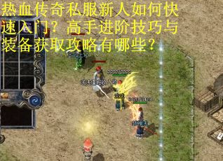 热血传奇私服新人如何快速入门？高手进阶技巧与装备获取攻略有哪些？