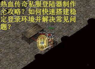 热血传奇私服登陆器制作全攻略？如何快速搭建稳定登录环境并解决常见问题？