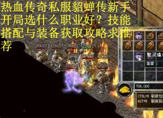 热血传奇私服貂蝉传新手开局选什么职业好？技能搭配与装备获取攻略求推荐