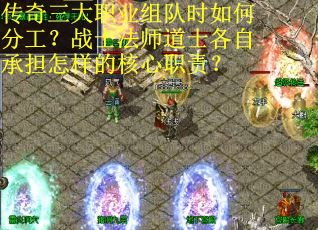 传奇三大职业组队时如何分工？战士法师道士各自承担怎样的核心职责？