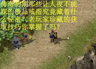 传奇初期那些让人夜不能寐的极品戒指究竟藏着什么秘密？老玩家珍藏的获取技巧你掌握了吗？