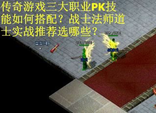 传奇游戏三大职业PK技能如何搭配？战士法师道士实战推荐选哪些？