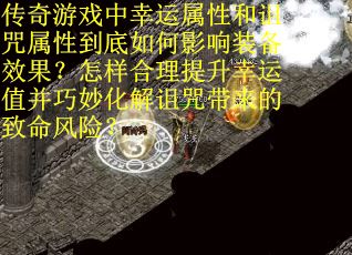 传奇游戏中幸运属性和诅咒属性到底如何影响装备效果？怎样合理提升幸运值并巧妙化解诅咒带来的致命风险？