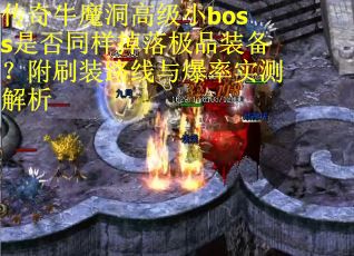 传奇牛魔洞高级小boss是否同样掉落极品装备？附刷装路线与爆率实测解析
