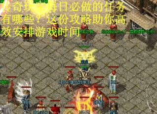 传奇玩家每日必做的任务有哪些？这份攻略助你高效安排游戏时间