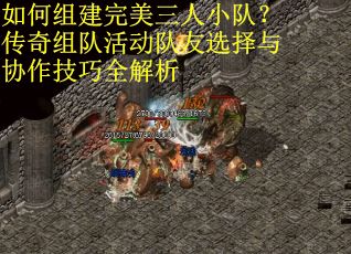 如何组建完美三人小队？传奇组队活动队友选择与协作技巧全解析