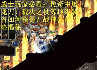 战士玩家必看：传奇中屠龙刀、裁决之杖等顶级装备如何获得？战神必备攻略揭秘