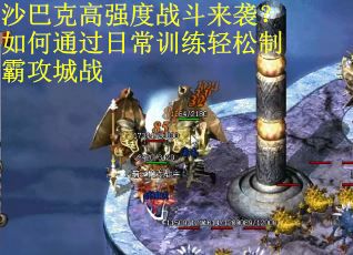 沙巴克高强度战斗来袭？如何通过日常训练轻松制霸攻城战