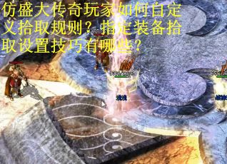仿盛大传奇玩家如何自定义拾取规则？指定装备拾取设置技巧有哪些？