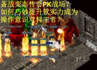 备战变态传奇PK战场？如何巧妙提升软实力成为操作意识双料王者？