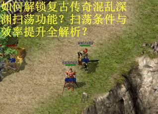 如何解锁复古传奇混乱深渊扫荡功能？扫荡条件与效率提升全解析？