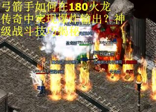 弓箭手如何在180火龙传奇中实现爆炸输出？神级战斗技巧揭秘
