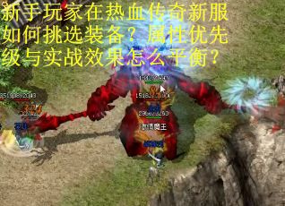 新手玩家在热血传奇新服如何挑选装备？属性优先级与实战效果怎么平衡？