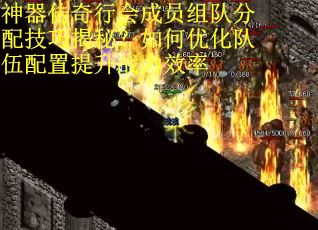 神器传奇行会成员组队分配技巧揭秘？如何优化队伍配置提升战力效率
