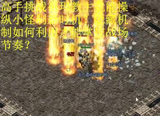 高手挑战祖玛教主竟能操纵小怪刷新时机？隐藏机制如何利用才能掌控战场节奏？