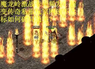 魔龙岭激战卡顿频发？超变传奇私服玩家网速不达标如何破局通关？