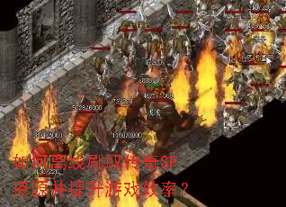 如何离线刷取传奇SF资源并提升游戏效率? 如何离线刷取传奇SF资源并提升游戏效率?