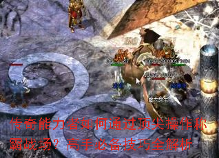 传奇能力者如何通过顶尖操作称霸战场?高手必备技巧全解析 传奇能力者如何通过顶尖操作称霸战场?高手必备技巧全解析