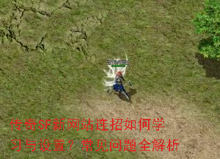 传奇SF新网站连招如何学习与设置?常见问题全解析 传奇SF新网站连招如何学习与设置?常见问题全解析