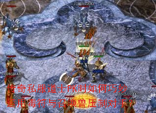 传奇私服道士PK时如何巧妙运用毒符与召唤兽压制对手? 传奇私服道士PK时如何巧妙运用毒符与召唤兽压制对手?