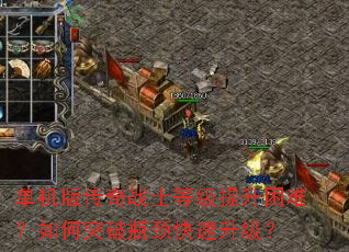 单机版传奇战士等级提升困难?如何突破瓶颈快速升级? 单机版传奇战士等级提升困难?如何突破瓶颈快速升级?