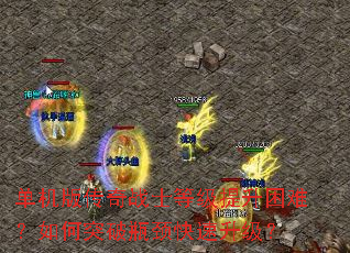 单机版传奇战士等级提升困难?如何突破瓶颈快速升级? 单机版传奇战士等级提升困难?如何突破瓶颈快速升级?