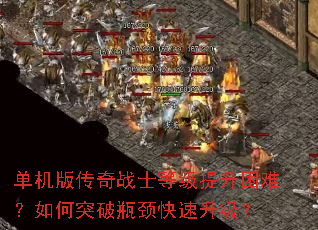 单机版传奇战士等级提升困难?如何突破瓶颈快速升级? 单机版传奇战士等级提升困难?如何突破瓶颈快速升级?