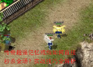 传奇超强记忆戒指如何直接秒杀全场?实战技巧全解析 传奇超强记忆戒指如何直接秒杀全场?实战技巧全解析