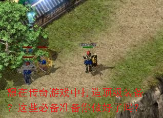 想在传奇游戏中打造顶级装备?这些必备准备你做好了吗? 想在传奇游戏中打造顶级装备?这些必备准备你做好了吗?