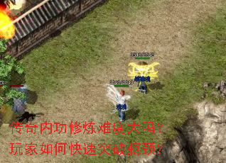 传奇内功修炼难度大吗?玩家如何快速突破瓶颈? 传奇内功修炼难度大吗?玩家如何快速突破瓶颈?