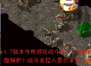 1.7版本传奇游戏战斗责任归属问题解析?战斗发起人是否承担全责? 1.7版本传奇游戏战斗责任归属问题解析?战斗发起人是否承担全责?