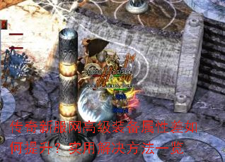 传奇新服网高级装备属性差如何提升?实用解决方法一览 传奇新服网高级装备属性差如何提升?实用解决方法一览