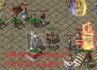 如何利用热血传奇鉴定符有效提升装备属性? 如何利用热血传奇鉴定符有效提升装备属性?