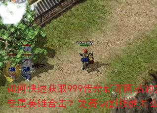 如何快速获取999传奇新开网站的独家专属英雄合击?免费切割技能怎么领取? 如何快速获取999传奇新开网站的独家专属英雄合击?免费切割技能怎么领取?