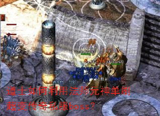 道士如何利用法师元神单刷超变传奇私服boss? 道士如何利用法师元神单刷超变传奇私服boss?