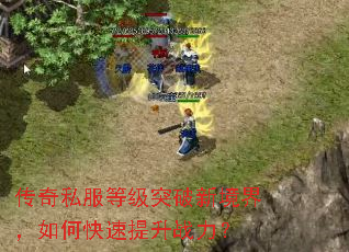 传奇私服等级突破新境界,如何快速提升战力? 传奇私服等级突破新境界,如何快速提升战力?