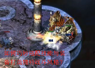 如何巧妙搭配技能与装备打造独特战斗风格? 如何巧妙搭配技能与装备打造独特战斗风格?