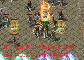 如何利用天地异象触发时光倒流?邀您共探传奇盛典攻略 如何利用天地异象触发时光倒流?邀您共探传奇盛典攻略