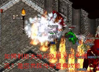 如何利用天地异象触发时光倒流?邀您共探传奇盛典攻略 如何利用天地异象触发时光倒流?邀您共探传奇盛典攻略