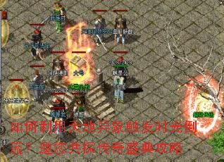 如何利用天地异象触发时光倒流?邀您共探传奇盛典攻略 如何利用天地异象触发时光倒流?邀您共探传奇盛典攻略